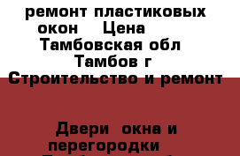 ремонт пластиковых окон  › Цена ­ 100 - Тамбовская обл., Тамбов г. Строительство и ремонт » Двери, окна и перегородки   . Тамбовская обл.,Тамбов г.